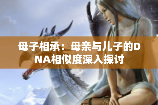 母子相承：母亲与儿子的DNA相似度深入探讨