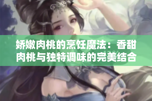 娇嫩肉桃的烹饪魔法：香甜肉桃与独特调味的完美结合