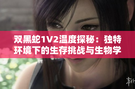 双黑蛇1V2温度探秘：独特环境下的生存挑战与生物学研究