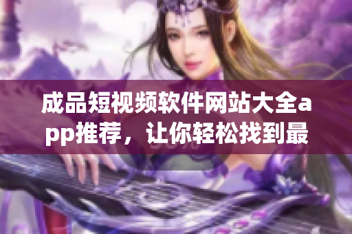 成品短视频软件网站大全app推荐，让你轻松找到最适合你的创作工具