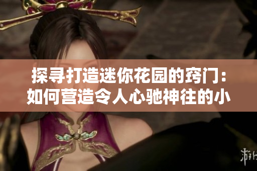 探寻打造迷你花园的窍门：如何营造令人心驰神往的小型绿洲