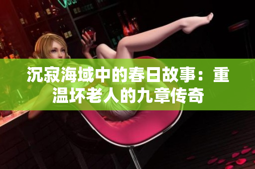 沉寂海域中的春日故事：重温坏老人的九章传奇
