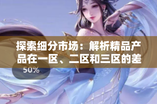 探索细分市场：解析精品产品在一区、二区和三区的差异与竞争优势