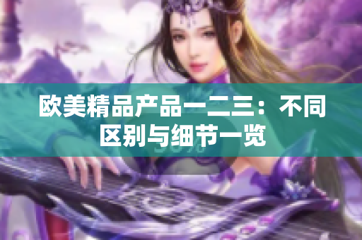 欧美精品产品一二三：不同区别与细节一览