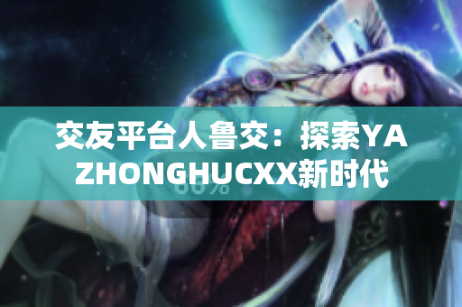 交友平台人鲁交：探索YAZHONGHUCXX新时代