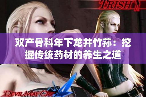 双产骨科年下龙井竹荪：挖掘传统药材的养生之道
