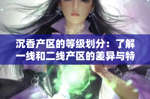 沉香产区的等级划分：了解一线和二线产区的差异与特色