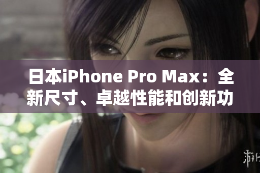 日本iPhone Pro Max：全新尺寸、卓越性能和创新功能