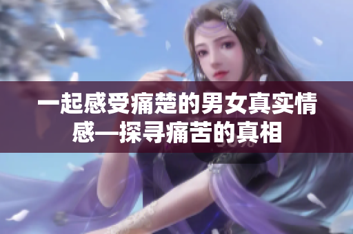 一起感受痛楚的男女真实情感—探寻痛苦的真相