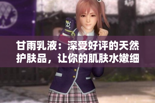 甘雨乳液：深受好评的天然护肤品，让你的肌肤水嫩细腻