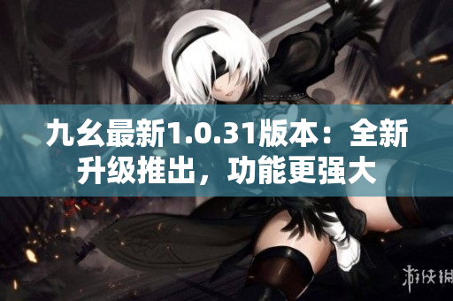 九幺最新1.0.31版本：全新升级推出，功能更强大