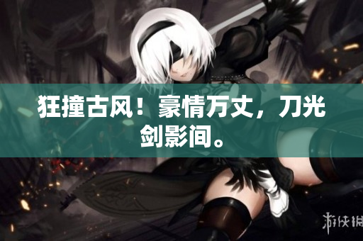 狂撞古风！豪情万丈，刀光剑影间。