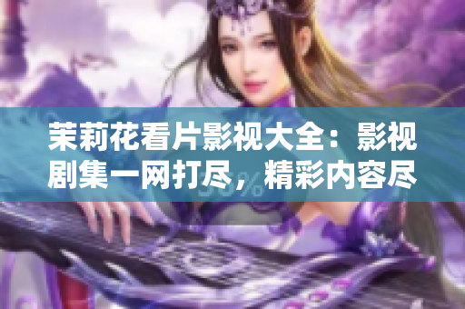 茉莉花看片影视大全：影视剧集一网打尽，精彩内容尽享盛宴