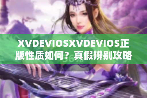 XVDEVIOSXVDEVIOS正版性质如何？真假辨别攻略分享