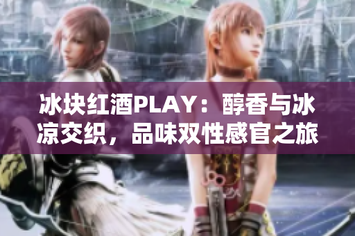 冰块红酒PLAY：醇香与冰凉交织，品味双性感官之旅