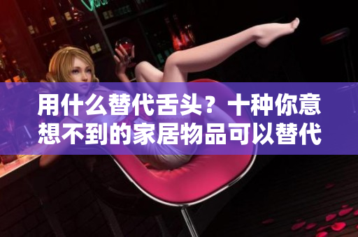 用什么替代舌头？十种你意想不到的家居物品可以替代口味敏感器