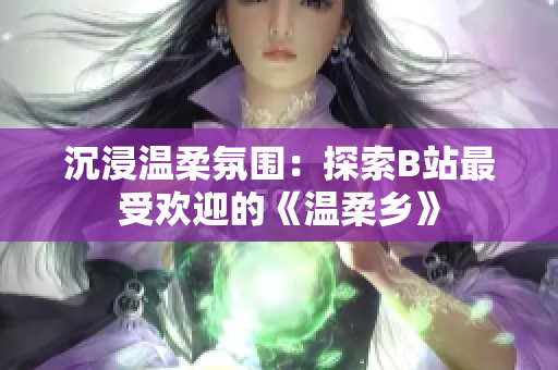 沉浸温柔氛围：探索B站最受欢迎的《温柔乡》