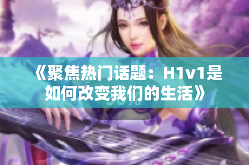 《聚焦热门话题：H1v1是如何改变我们的生活》