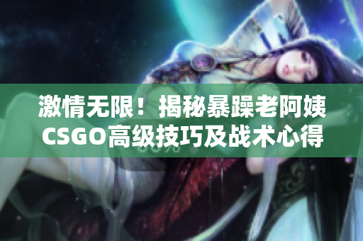 激情无限！揭秘暴躁老阿姨CSGO高级技巧及战术心得