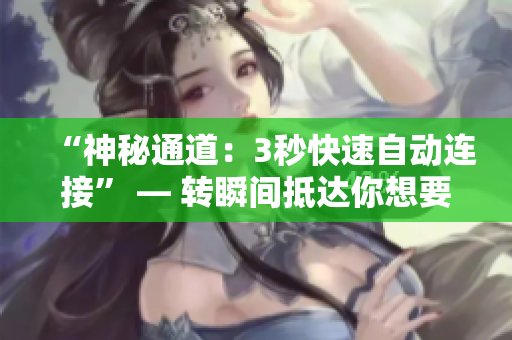 “神秘通道：3秒快速自动连接” — 转瞬间抵达你想要的目的地