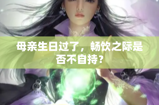母亲生日过了，畅饮之际是否不自持？