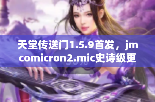 天堂传送门1.5.9首发，jmcomicron2.mic史诗级更新惊艳登场