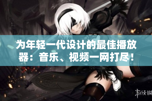 为年轻一代设计的最佳播放器：音乐、视频一网打尽！