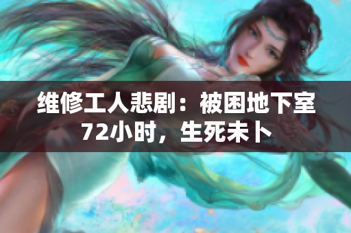维修工人悲剧：被困地下室72小时，生死未卜