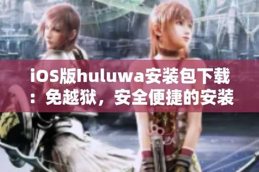 iOS版huluwa安装包下载：免越狱，安全便捷的安装方法