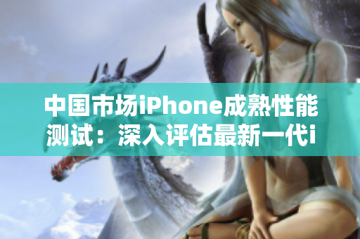 中国市场iPhone成熟性能测试：深入评估最新一代iPhone表现