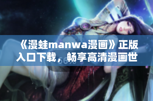 《漫蛙manwa漫画》正版入口下载，畅享高清漫画世界
