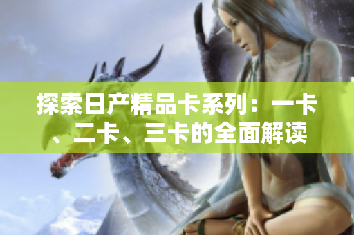 探索日产精品卡系列：一卡、二卡、三卡的全面解读