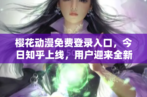 樱花动漫免费登录入口，今日知乎上线，用户迎来全新观影体验