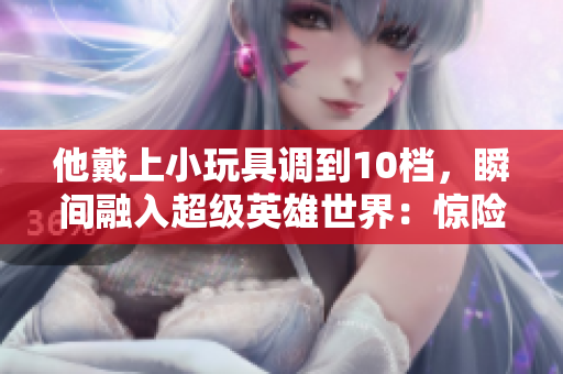 他戴上小玩具调到10档，瞬间融入超级英雄世界：惊险刺激的全息体验！