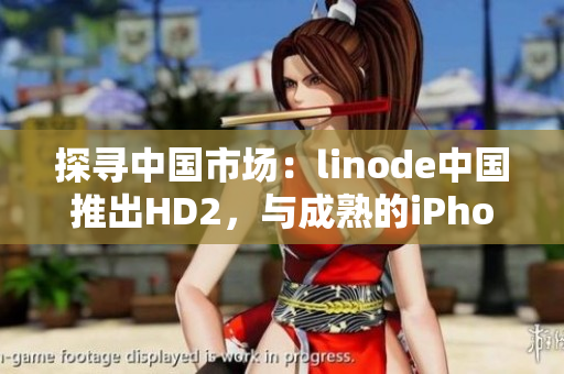 探寻中国市场：linode中国推出HD2，与成熟的iPhone携手新征程