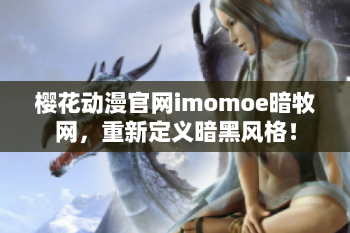 樱花动漫官网imomoe暗牧网，重新定义暗黑风格！