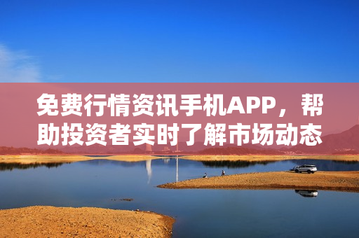 免费行情资讯手机APP，帮助投资者实时了解市场动态