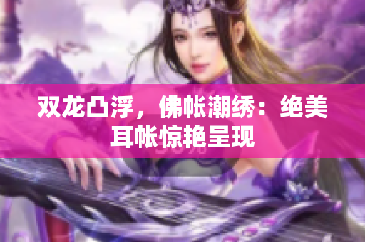 双龙凸浮，佛帐潮绣：绝美耳帐惊艳呈现