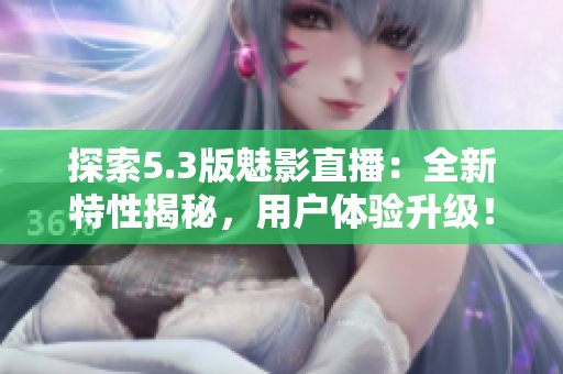 探索5.3版魅影直播：全新特性揭秘，用户体验升级！