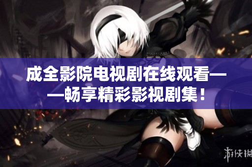 成全影院电视剧在线观看——畅享精彩影视剧集！