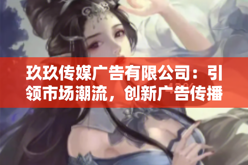 玖玖传媒广告有限公司：引领市场潮流，创新广告传播新格局