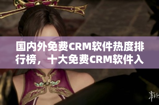 国内外免费CRM软件热度排行榜，十大免费CRM软件入口推荐