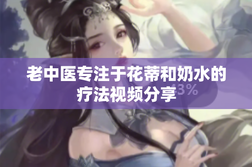 老中医专注于花蒂和奶水的疗法视频分享