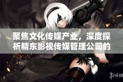 聚焦文化传媒产业，深度探析精东影视传媒管理公司的发展历程与策略