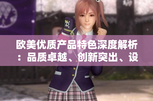 欧美优质产品特色深度解析：品质卓越、创新突出、设计精良