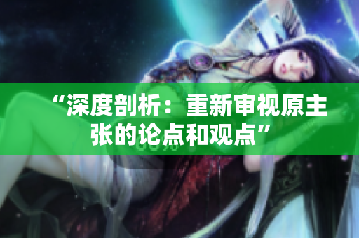 “深度剖析：重新审视原主张的论点和观点”