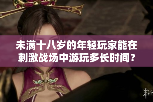 未满十八岁的年轻玩家能在刺激战场中游玩多长时间？
