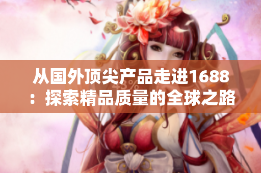 从国外顶尖产品走进1688：探索精品质量的全球之路