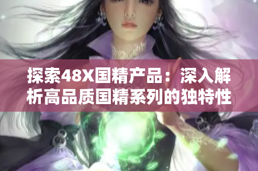 探索48X国精产品：深入解析高品质国精系列的独特性能与创新科技