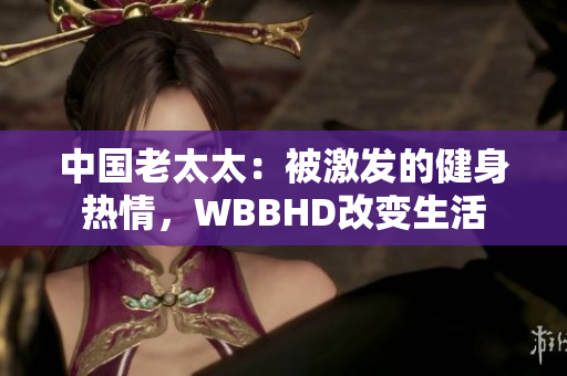 中国老太太：被激发的健身热情，WBBHD改变生活
